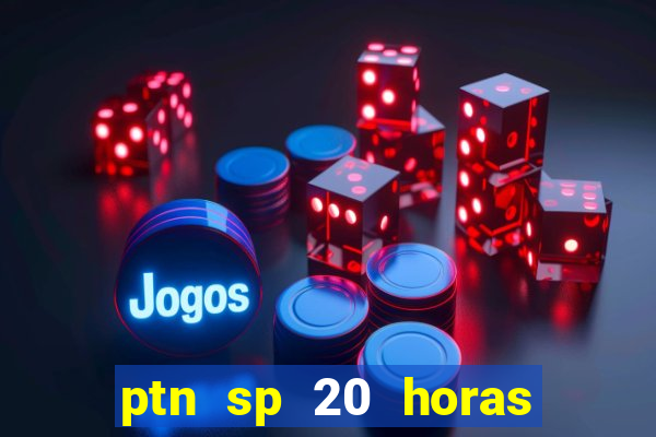 ptn sp 20 horas de hoje